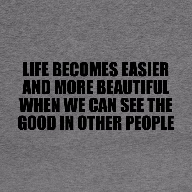 Life becomes easier and more beautiful when we can see the good in other people by CRE4T1V1TY